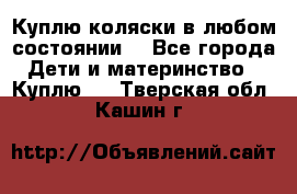 Куплю коляски,в любом состоянии. - Все города Дети и материнство » Куплю   . Тверская обл.,Кашин г.